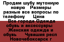 Продам шубу мутонную новую . Размеры разные,все вопросы по телефону.  › Цена ­ 10 000 - Все города Одежда, обувь и аксессуары » Женская одежда и обувь   . Чувашия респ.,Новочебоксарск г.